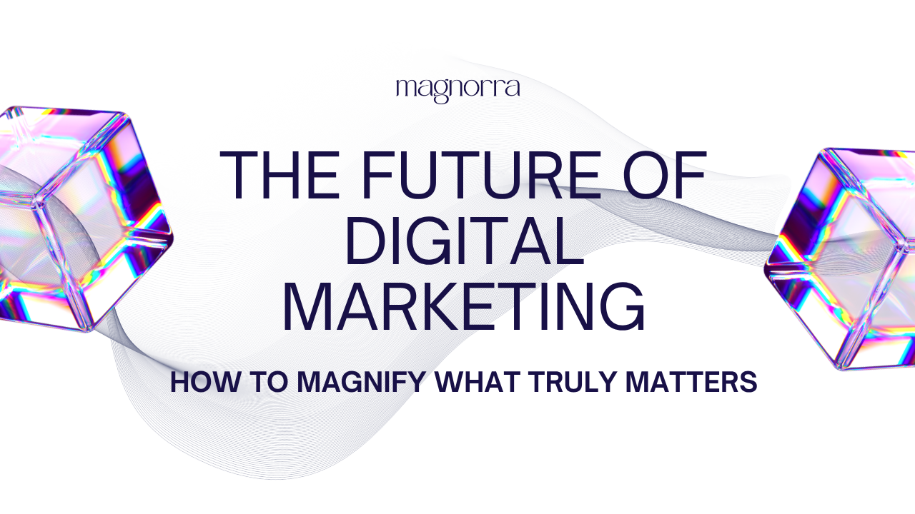 The Future of Digital Marketing: How to Magnify What Truly Matters